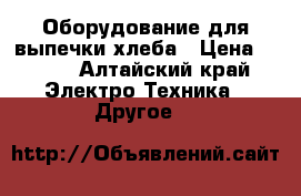 Оборудование для выпечки хлеба › Цена ­ 200 - Алтайский край Электро-Техника » Другое   